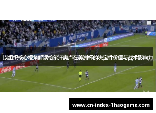 以组织核心视角解读恰尔汗奥卢在美洲杯的决定性价值与战术影响力 以组织核心视角解读恰尔汗奥卢在美洲杯的决定性价值与战术影响力
