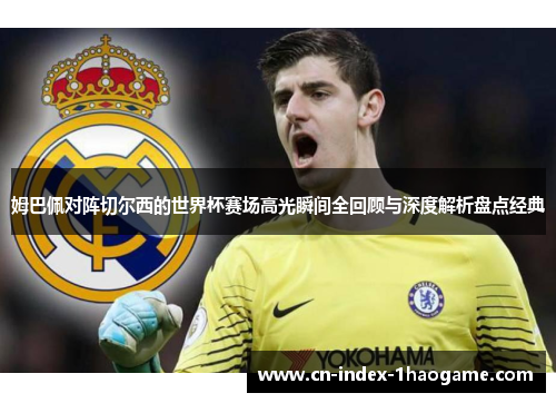 姆巴佩对阵切尔西的世界杯赛场高光瞬间全回顾与深度解析盘点经典 姆巴佩对阵切尔西的世界杯赛场高光瞬间全回顾与深度解析盘点经典