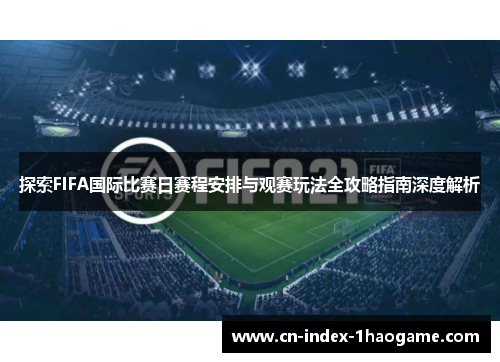 探索FIFA国际比赛日赛程安排与观赛玩法全攻略指南深度解析 探索FIFA国际比赛日赛程安排与观赛玩法全攻略指南深度解析