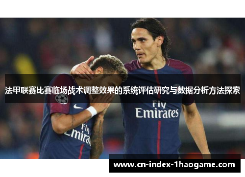 法甲联赛比赛临场战术调整效果的系统评估研究与数据分析方法探索 法甲联赛比赛临场战术调整效果的系统评估研究与数据分析方法探索