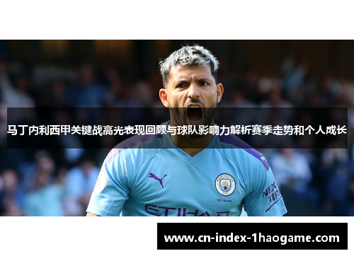 马丁内利西甲关键战高光表现回顾与球队影响力解析赛季走势和个人成长 马丁内利西甲关键战高光表现回顾与球队影响力解析赛季走势和个人成长