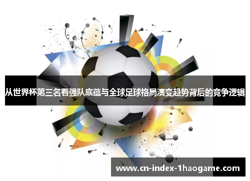 从世界杯第三名看强队底蕴与全球足球格局演变趋势背后的竞争逻辑 从世界杯第三名看强队底蕴与全球足球格局演变趋势背后的竞争逻辑