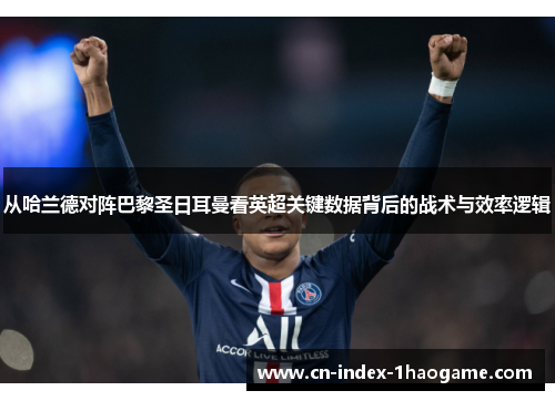 从哈兰德对阵巴黎圣日耳曼看英超关键数据背后的战术与效率逻辑 从哈兰德对阵巴黎圣日耳曼看英超关键数据背后的战术与效率逻辑