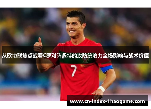 从欧协联焦点战看C罗对阵多特的攻防统治力全场影响与战术价值 从欧协联焦点战看C罗对阵多特的攻防统治力全场影响与战术价值