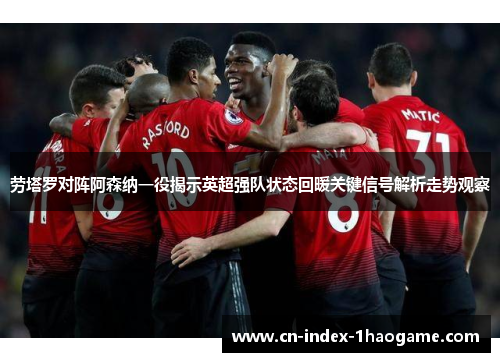 劳塔罗对阵阿森纳一役揭示英超强队状态回暖关键信号解析走势观察 劳塔罗对阵阿森纳一役揭示英超强队状态回暖关键信号解析走势观察