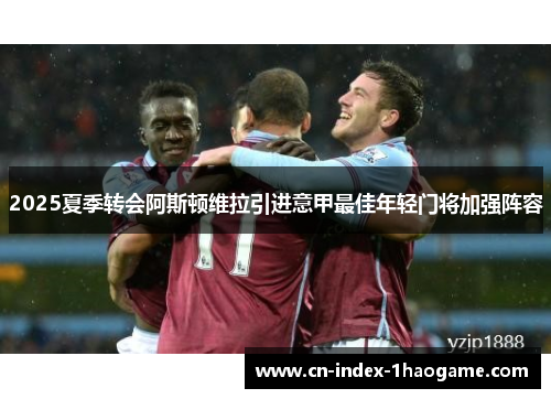 2025夏季转会阿斯顿维拉引进意甲最佳年轻门将加强阵容 2025夏季转会阿斯顿维拉引进意甲最佳年轻门将加强阵容