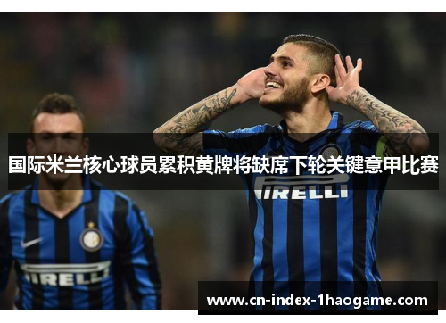 国际米兰核心球员累积黄牌将缺席下轮关键意甲比赛