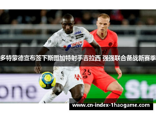 多特蒙德宣布签下斯图加特射手吉拉西 强强联合备战新赛季 多特蒙德宣布签下斯图加特射手吉拉西 强强联合备战新赛季