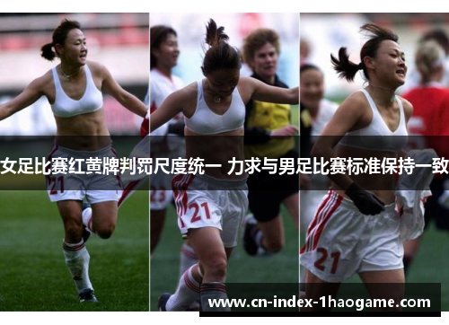 女足比赛红黄牌判罚尺度统一 力求与男足比赛标准保持一致 女足比赛红黄牌判罚尺度统一 力求与男足比赛标准保持一致