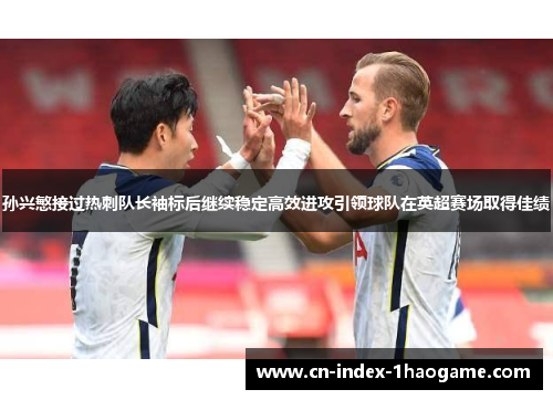 孙兴慜接过热刺队长袖标后继续稳定高效进攻引领球队在英超赛场取得佳绩 孙兴慜接过热刺队长袖标后继续稳定高效进攻引领球队在英超赛场取得佳绩