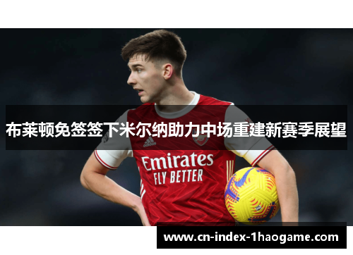 布莱顿免签签下米尔纳助力中场重建新赛季展望 布莱顿免签签下米尔纳助力中场重建新赛季展望