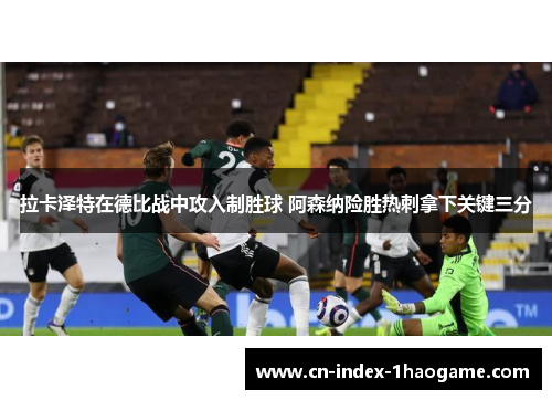 拉卡泽特在德比战中攻入制胜球 阿森纳险胜热刺拿下关键三分 拉卡泽特在德比战中攻入制胜球 阿森纳险胜热刺拿下关键三分