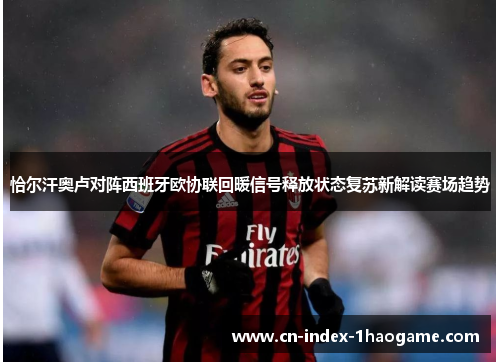 恰尔汗奥卢对阵西班牙欧协联回暖信号释放状态复苏新解读赛场趋势 恰尔汗奥卢对阵西班牙欧协联回暖信号释放状态复苏新解读赛场趋势