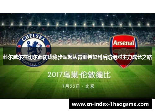 科尔威尔在切尔西防线稳步崛起从青训希望到后防绝对主力成长之路 科尔威尔在切尔西防线稳步崛起从青训希望到后防绝对主力成长之路