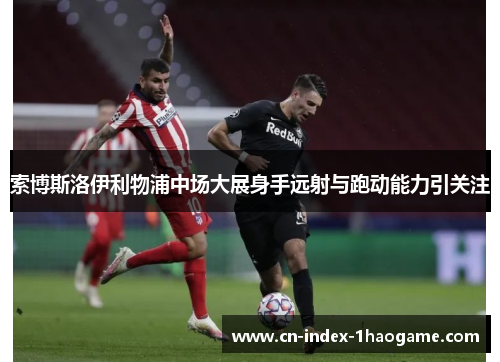 索博斯洛伊利物浦中场大展身手远射与跑动能力引关注