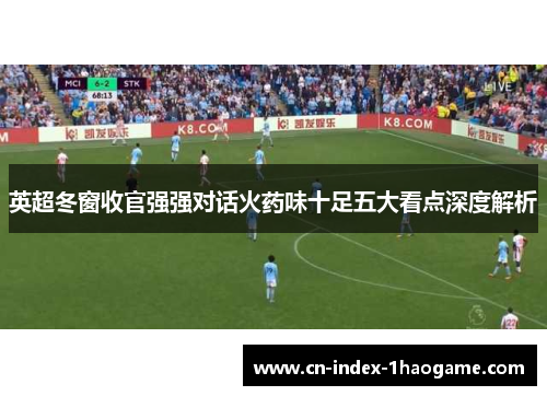 英超冬窗收官强强对话火药味十足五大看点深度解析 英超冬窗收官强强对话火药味十足五大看点深度解析