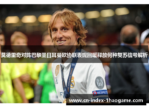 莫德里奇对阵巴黎圣日耳曼欧协联表现回暖释放何种复苏信号解析