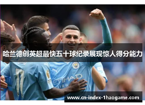 哈兰德创英超最快五十球纪录展现惊人得分能力