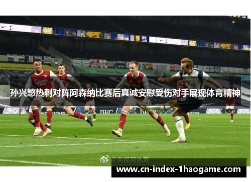 孙兴慜热刺对阵阿森纳比赛后真诚安慰受伤对手展现体育精神
