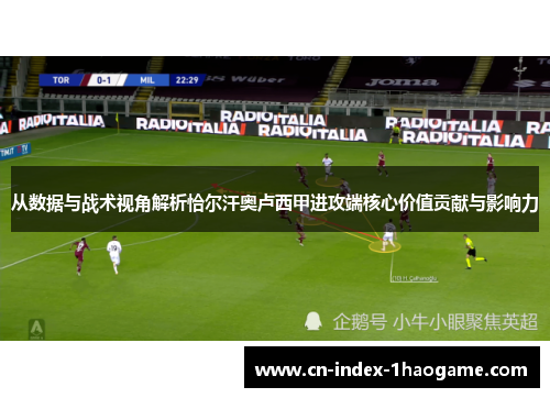 从数据与战术视角解析恰尔汗奥卢西甲进攻端核心价值贡献与影响力