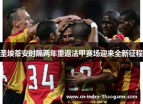 圣埃蒂安时隔两年重返法甲赛场迎来全新征程 圣埃蒂安时隔两年重返法甲赛场迎来全新征程