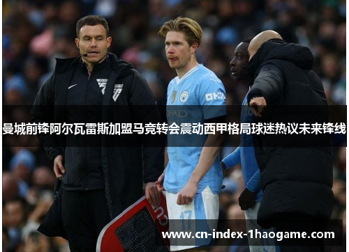 曼城前锋阿尔瓦雷斯加盟马竞转会震动西甲格局球迷热议未来锋线 曼城前锋阿尔瓦雷斯加盟马竞转会震动西甲格局球迷热议未来锋线