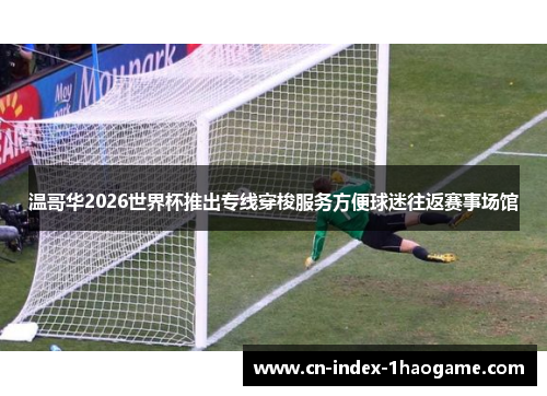温哥华2026世界杯推出专线穿梭服务方便球迷往返赛事场馆 温哥华2026世界杯推出专线穿梭服务方便球迷往返赛事场馆