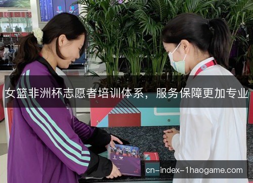 女篮非洲杯志愿者培训体系，服务保障更加专业